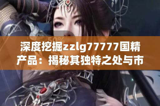 深度挖掘zzlg77777國精產(chǎn)品：揭秘其獨(dú)特之處與市場影響