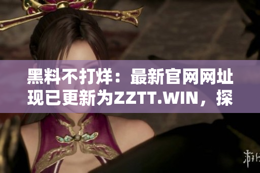 黑料不打烊：最新官網(wǎng)網(wǎng)址現(xiàn)已更新為ZZTT.WIN，探索更多精彩內(nèi)幕報(bào)道！