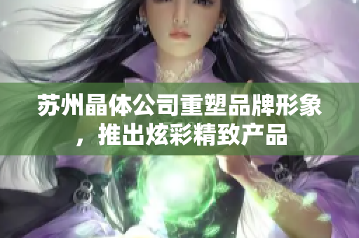 蘇州晶體公司重塑品牌形象，推出炫彩精致產(chǎn)品