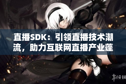 直播SDK：引領(lǐng)直播技術(shù)潮流，助力互聯(lián)網(wǎng)直播產(chǎn)業(yè)蓬勃發(fā)展