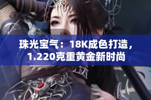 珠光寶氣：18K成色打造，1.220克重黃金新時(shí)尚