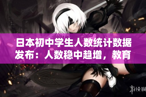 日本初中學生人數(shù)統(tǒng)計數(shù)據(jù)發(fā)布：人數(shù)穩(wěn)中趨增，教育狀況亮眼