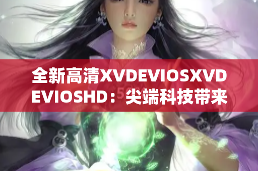 全新高清XVDEVIOSXVDEVIOSHD：尖端科技帶來震撼體驗(yàn)