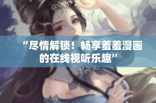 “盡情解鎖！暢享羞羞漫畫的在線視聽樂趣”