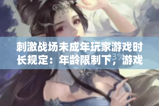 刺激戰(zhàn)場(chǎng)未成年玩家游戲時(shí)長(zhǎng)規(guī)定：年齡限制下，游戲時(shí)間安排如何？