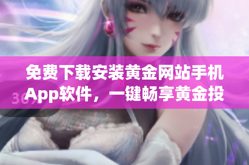 免費(fèi)下載安裝黃金網(wǎng)站手機(jī)App軟件，一鍵暢享黃金投資新體驗(yàn)
