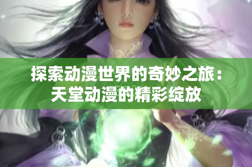 探索動漫世界的奇妙之旅：天堂動漫的精彩綻放