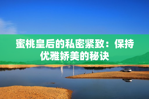 蜜桃皇后的私密緊致：保持優(yōu)雅嬌美的秘訣