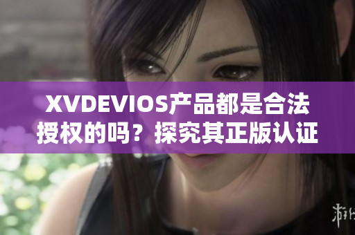 XVDEVIOS產(chǎn)品都是合法授權的嗎？探究其正版認證及可靠性