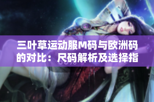 三葉草運(yùn)動服M碼與歐洲碼的對比：尺碼解析及選擇指南