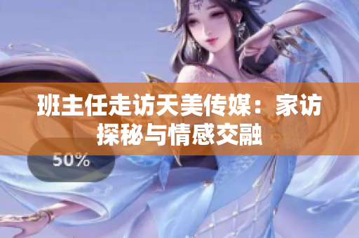 班主任走訪天美傳媒：家訪探秘與情感交融