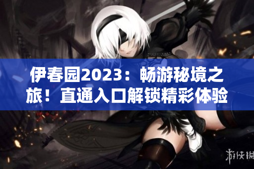 伊春園2023：暢游秘境之旅！直通入口解鎖精彩體驗