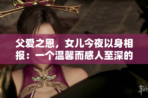 父愛之恩，女兒今夜以身相報：一個溫馨而感人至深的故事
