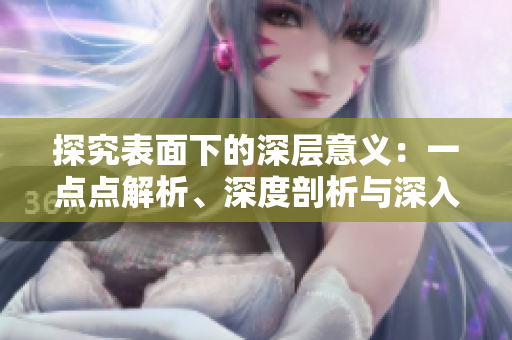 探究表面下的深層意義：一點(diǎn)點(diǎn)解析、深度剖析與深入調(diào)查。