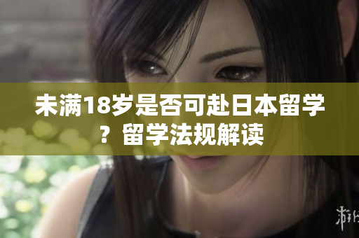 未滿18歲是否可赴日本留學(xué)？留學(xué)法規(guī)解讀
