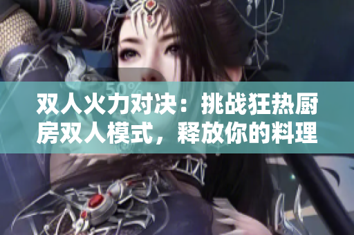 雙人火力對決：挑戰(zhàn)狂熱廚房雙人模式，釋放你的料理狂魔!