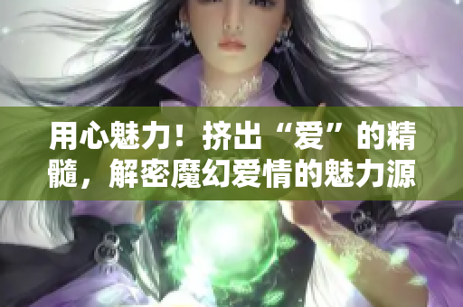 用心魅力！擠出“愛”的精髓，解密魔幻愛情的魅力源泉