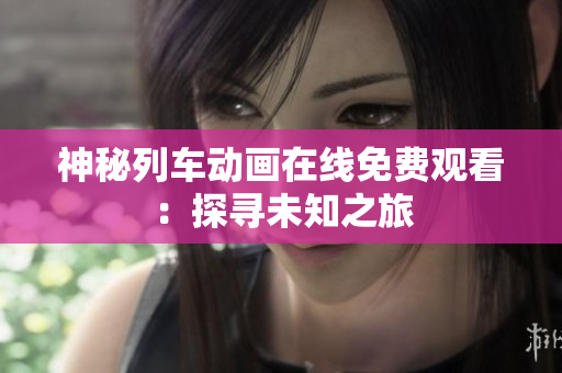 神秘列車動(dòng)畫在線免費(fèi)觀看：探尋未知之旅
