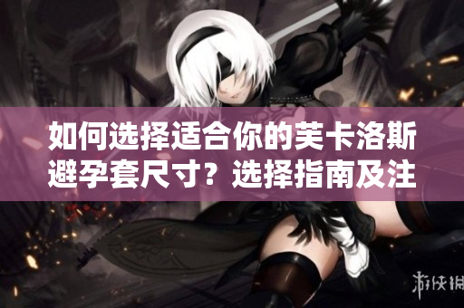 如何選擇適合你的芙卡洛斯避孕套尺寸？選擇指南及注意事項(xiàng)