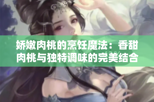 嬌嫩肉桃的烹飪魔法：香甜肉桃與獨(dú)特調(diào)味的完美結(jié)合
