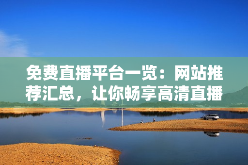 免費(fèi)直播平臺(tái)一覽：網(wǎng)站推薦匯總，讓你暢享高清直播體驗(yàn)！