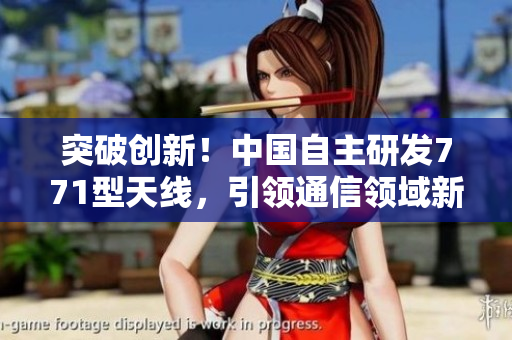 突破創(chuàng)新！中國自主研發(fā)771型天線，引領(lǐng)通信領(lǐng)域新浪潮