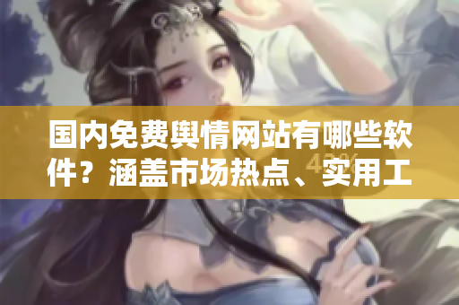 國內(nèi)免費輿情網(wǎng)站有哪些軟件？涵蓋市場熱點、實用工具，為你解析輿情風向。