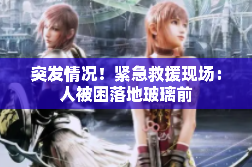 突發(fā)情況！緊急救援現(xiàn)場：人被困落地玻璃前