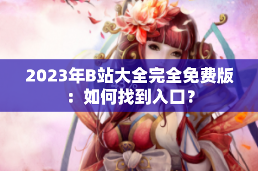 2023年B站大全完全免費版：如何找到入口？