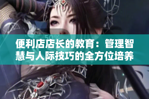 便利店店長的教育：管理智慧與人際技巧的全方位培養(yǎng)