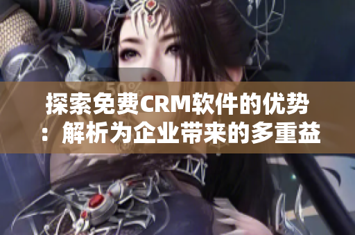 探索免費CRM軟件的優(yōu)勢：解析為企業(yè)帶來的多重益處