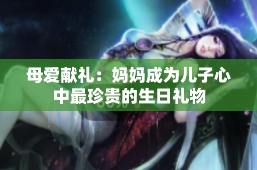 母愛獻禮：媽媽成為兒子心中最珍貴的生日禮物