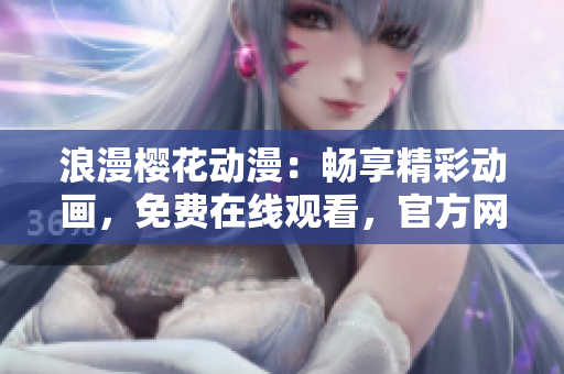 浪漫櫻花動漫：暢享精彩動畫，免費在線觀看，官方網(wǎng)站震撼上線！