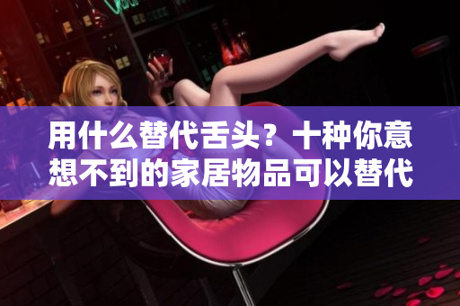 用什么替代舌頭？十種你意想不到的家居物品可以替代口味敏感器