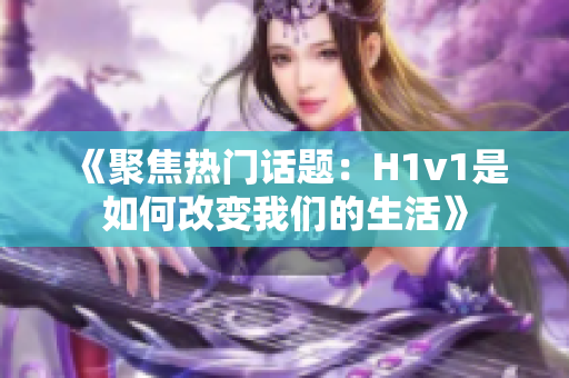 《聚焦熱門話題：H1v1是如何改變我們的生活》