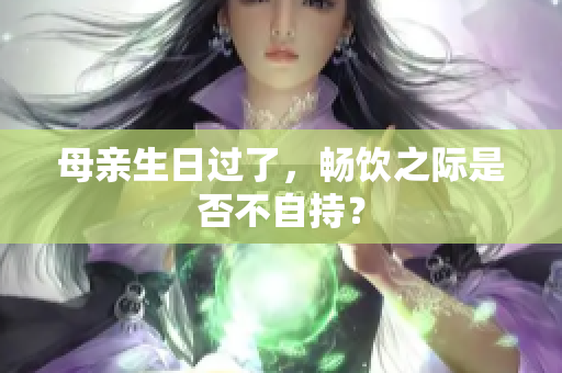 母親生日過了，暢飲之際是否不自持？