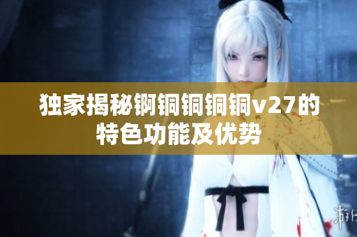 獨(dú)家揭秘錒銅銅銅銅v27的特色功能及優(yōu)勢(shì)