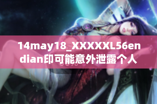 14may18_XXXXXL56endian印可能意外泄露個(gè)人信息-安全風(fēng)險(xiǎn)提示