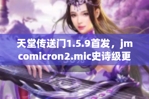 天堂傳送門(mén)1.5.9首發(fā)，jmcomicron2.mic史詩(shī)級(jí)更新驚艷登場(chǎng)