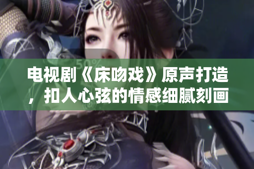 電視劇《床吻戲》原聲打造，扣人心弦的情感細(xì)膩刻畫