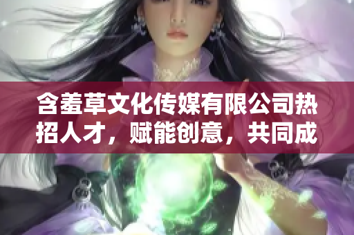 含羞草文化傳媒有限公司熱招人才，賦能創(chuàng)意，共同成長(zhǎng)