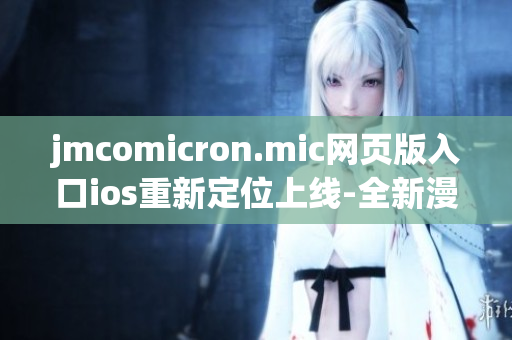 jmcomicron.mic網(wǎng)頁(yè)版入口ios重新定位上線-全新漫畫(huà)閱讀體驗(yàn)