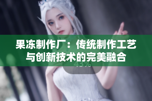 果凍制作廠：傳統(tǒng)制作工藝與創(chuàng)新技術(shù)的完美融合
