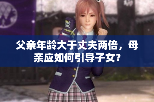 父親年齡大于丈夫兩倍，母親應如何引導子女？