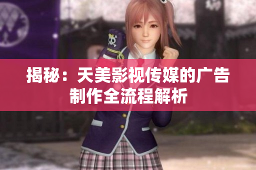 揭秘：天美影視傳媒的廣告制作全流程解析