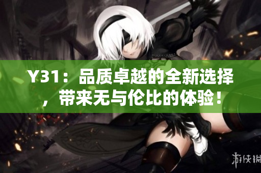 Y31：品質(zhì)卓越的全新選擇，帶來無與倫比的體驗！