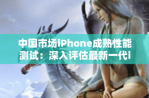 中國市場iPhone成熟性能測試：深入評估最新一代iPhone表現(xiàn)