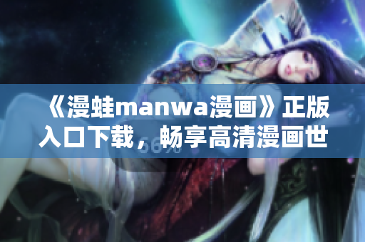 《漫蛙manwa漫畫》正版入口下載，暢享高清漫畫世界