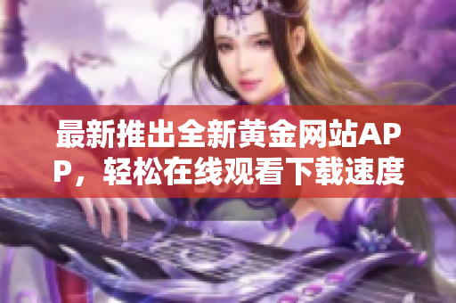 最新推出全新黃金網(wǎng)站APP，輕松在線觀看下載速度更快