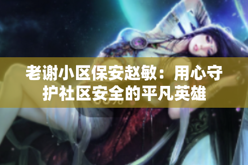 老謝小區(qū)保安趙敏：用心守護(hù)社區(qū)安全的平凡英雄